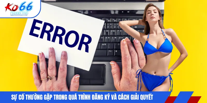Sự cố thường gặp trong quá trình đăng ký và cách giải quyết